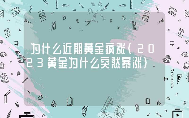 为什么近期黄金疯涨（2023黄金为什么突然暴涨）