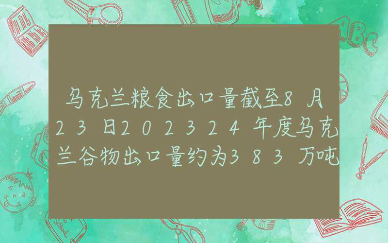 乌克兰粮食出口量截至8月23日202324年度乌克兰谷物出口量约为383万吨