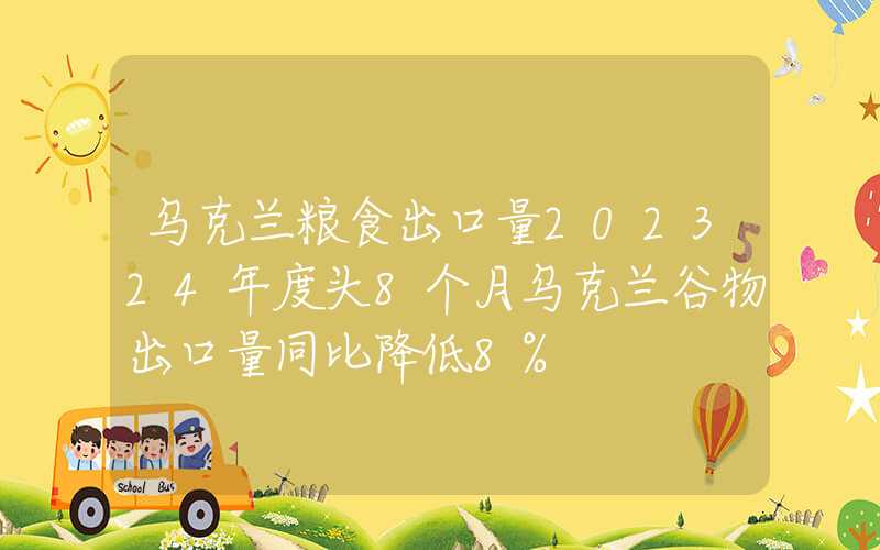 乌克兰粮食出口量202324年度头8个月乌克兰谷物出口量同比降低8%