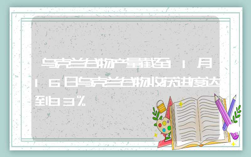 乌克兰谷物产量截至11月16日乌克兰谷物收获进度达到93%