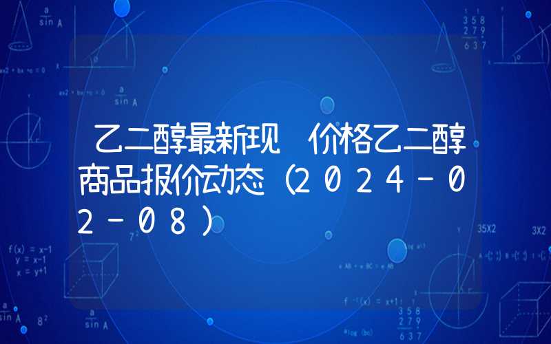 乙二醇最新现货价格乙二醇商品报价动态（2024-02-08）