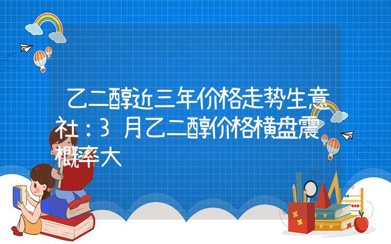 乙二醇近三年价格走势生意社：3月乙二醇价格横盘震荡概率大