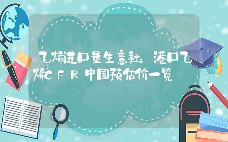 乙烯进口量生意社：港口乙烯CFR中国预估价一览