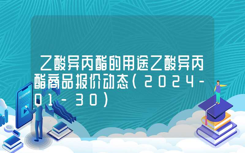 乙酸异丙酯的用途乙酸异丙酯商品报价动态（2024-01-30）