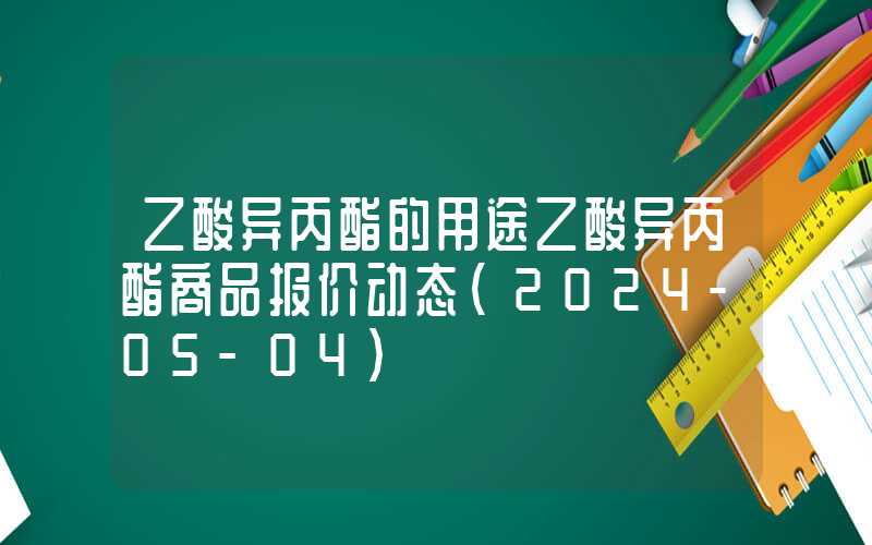 乙酸异丙酯的用途乙酸异丙酯商品报价动态（2024-05-04）