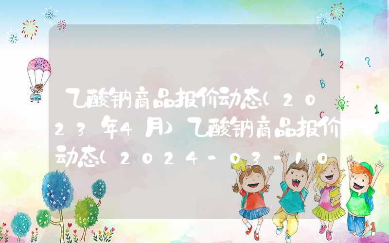 乙酸钠商品报价动态(2023年4月)乙酸钠商品报价动态（2024-03-10）