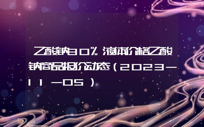 乙酸钠30%液体价格乙酸钠商品报价动态（2023-11-05）