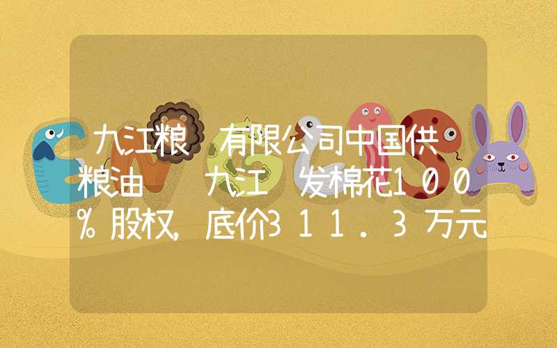 九江粮贸有限公司中国供销粮油转让九江长发棉花100%股权，底价311.3万元