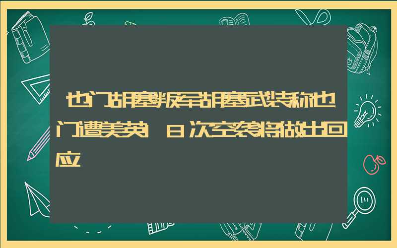 也门胡塞叛军胡塞武装称也门遭美英18次空袭将做出回应