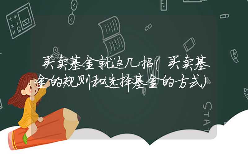 买卖基金就这几招（买卖基金的规则和选择基金的方式）