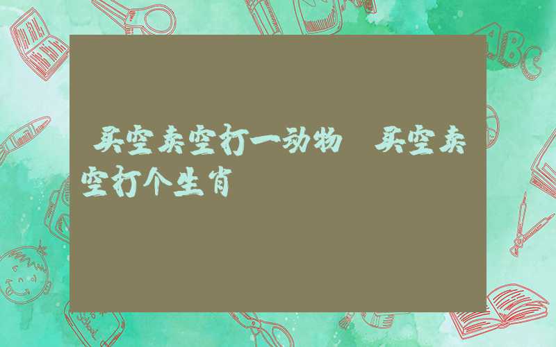 买空卖空打一动物（买空卖空打个生肖）