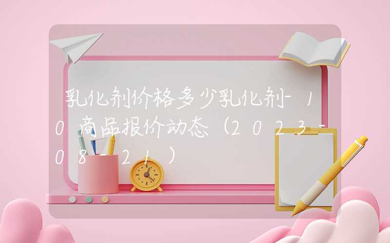 乳化剂价格多少乳化剂-10商品报价动态（2023-08-21）