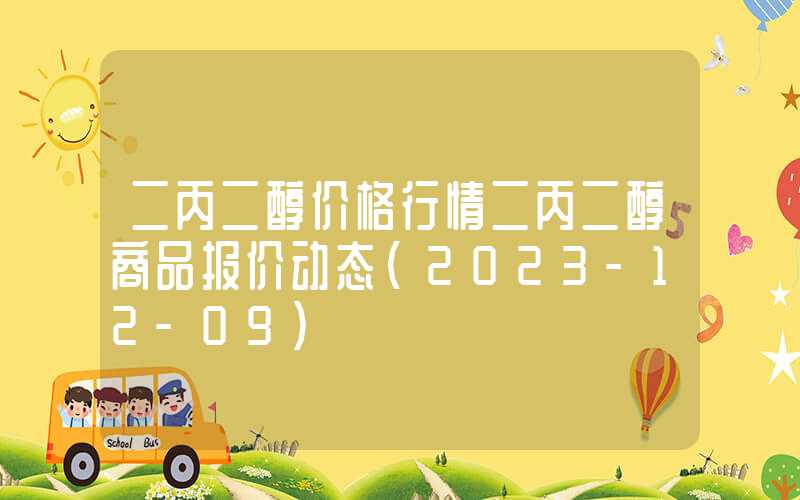 二丙二醇价格行情二丙二醇商品报价动态（2023-12-09）