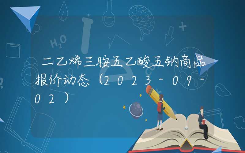 二乙烯三胺五乙酸五钠商品报价动态（2023-09-02）