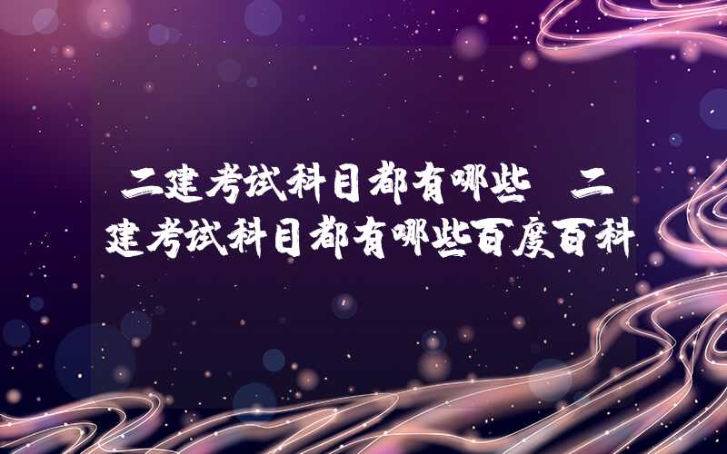 二建考试科目都有哪些（二建考试科目都有哪些百度百科）