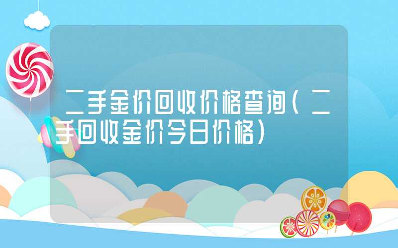 二手金价回收价格查询（二手回收金价今日价格）