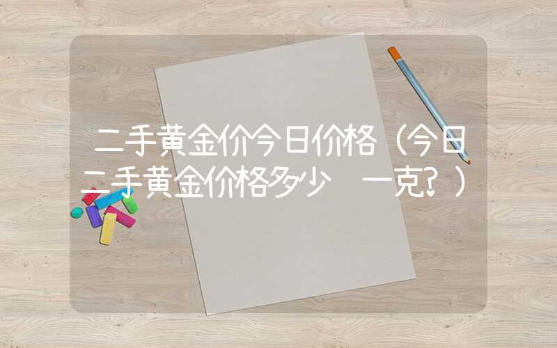 二手黄金价今日价格（今日二手黄金价格多少钱一克?）