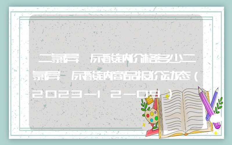 二氯异氰尿酸钠价格多少二氯异氰尿酸钠商品报价动态（2023-12-09）