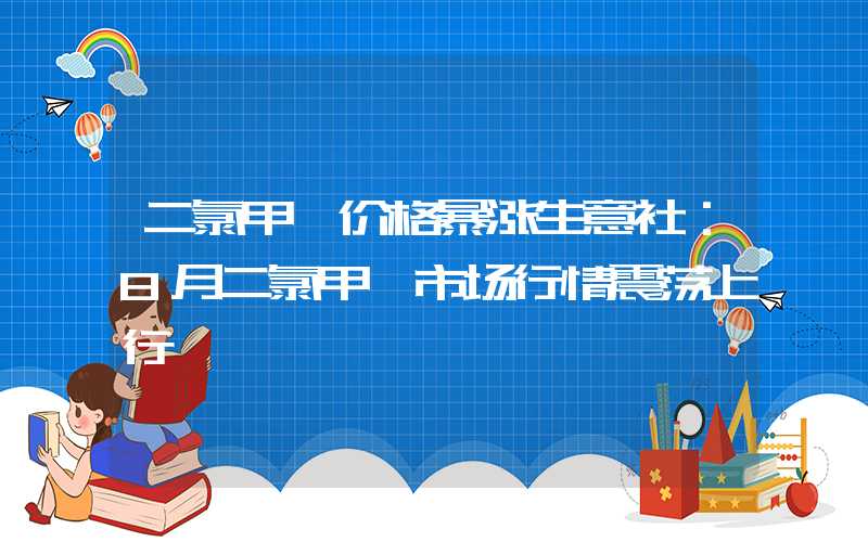 二氯甲烷价格暴涨生意社：8月二氯甲烷市场行情震荡上行