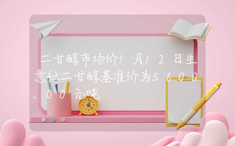 二甘醇市场价1月12日生意社二甘醇基准价为5600.00元吨