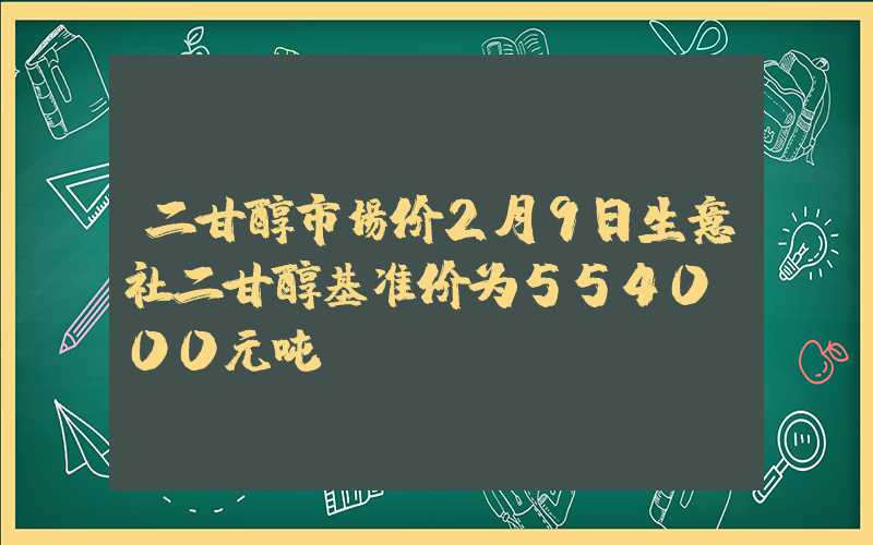 二甘醇市场价2月9日生意社二甘醇基准价为5540.00元吨