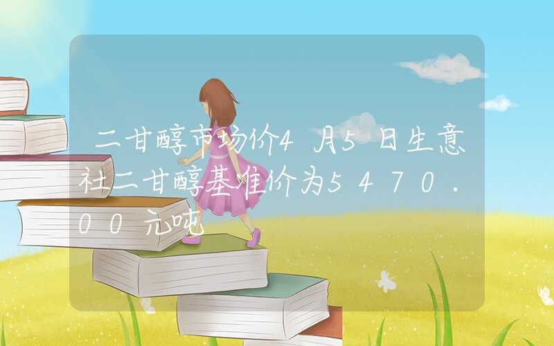 二甘醇市场价4月5日生意社二甘醇基准价为5470.00元吨