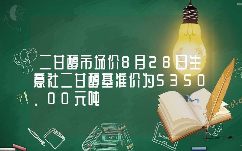 二甘醇市场价8月28日生意社二甘醇基准价为5350.00元吨