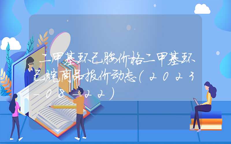 二甲基环己胺价格二甲基环己烷商品报价动态（2023-08-22）