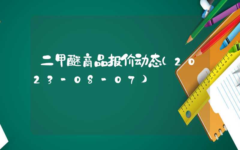 二甲醚商品报价动态（2023-08-07）