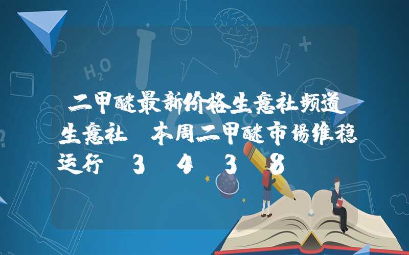 二甲醚最新价格生意社频道生意社：本周二甲醚市场维稳运行（3.4-3.8）