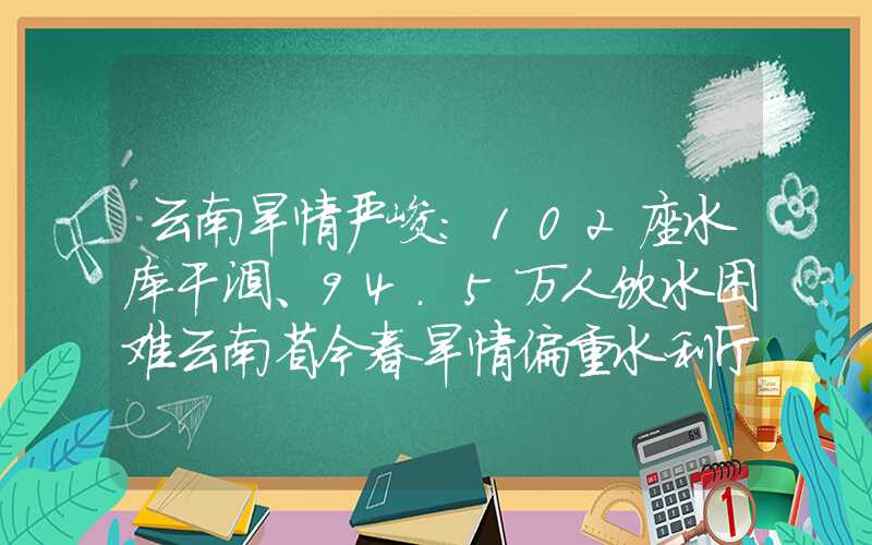 云南旱情严峻:102座水库干涸、94.5万人饮水困难云南省今春旱情偏重水利厅发布节水倡议水电或将出现紧张