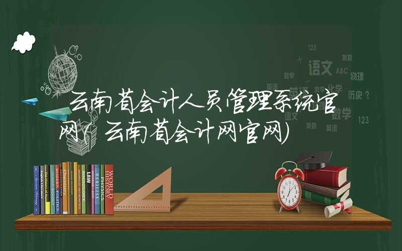 云南省会计人员管理系统官网（云南省会计网官网）