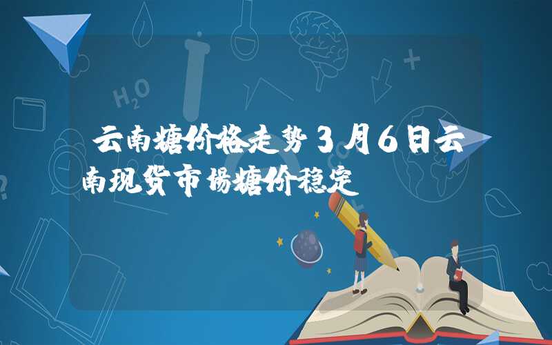 云南糖价格走势3月6日云南现货市场糖价稳定