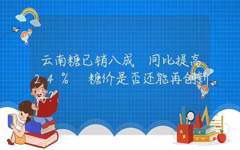 云南糖已销八成 同比提高24% 糖价是否还能再创新高？