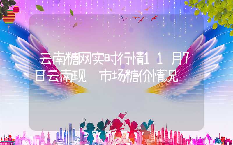 云南糖网实时行情11月7日云南现货市场糖价情况