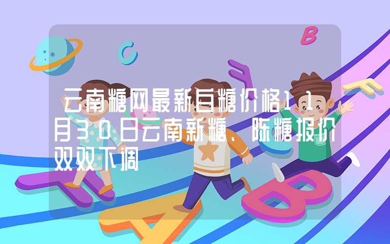 云南糖网最新白糖价格11月30日云南新糖、陈糖报价双双下调