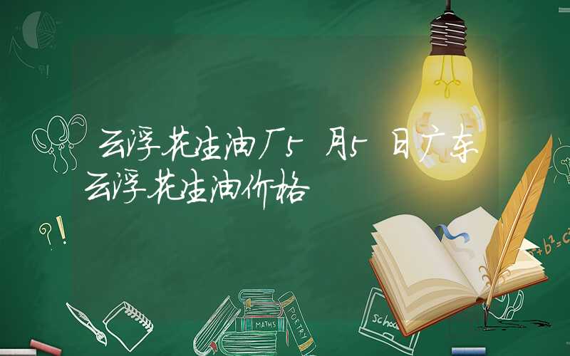 云浮花生油厂5月5日广东云浮花生油价格