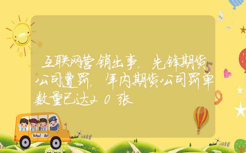 互联网营销出事，先锋期货公司遭罚，年内期货公司罚单数量已达20张