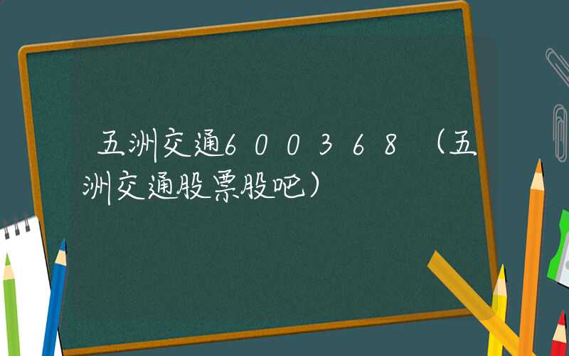 五洲交通600368（五洲交通股票股吧）