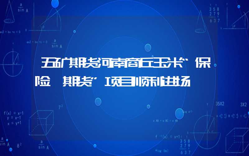 五矿期货河南商丘玉米“保险+期货”项目顺利进场"保险期货"项目顺利进场五矿期货河南商丘玉米“保险+期货”项目顺利进场