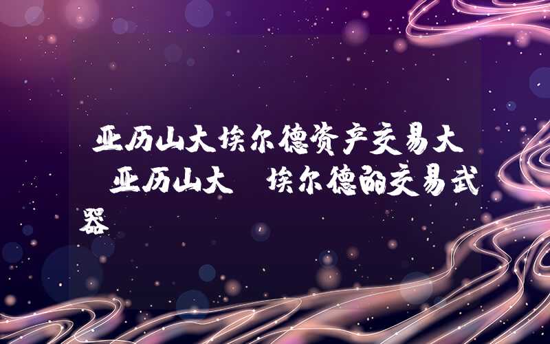 亚历山大埃尔德资产交易大师亚历山大·埃尔德的交易武器