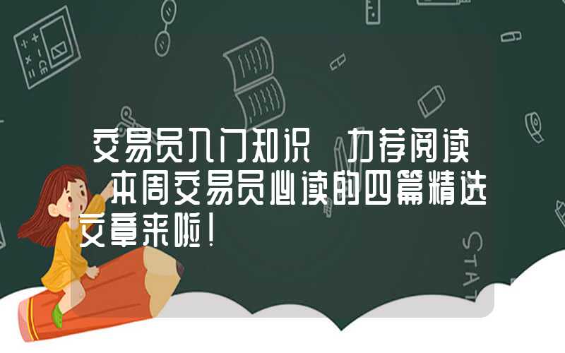 交易员入门知识【力荐阅读】本周交易员必读的四篇精选文章来啦！