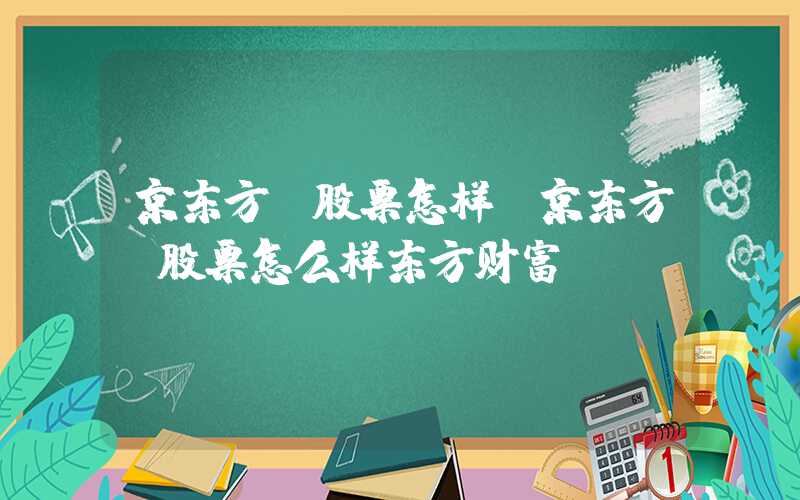 京东方a股票怎样（京东方a股票怎么样东方财富）