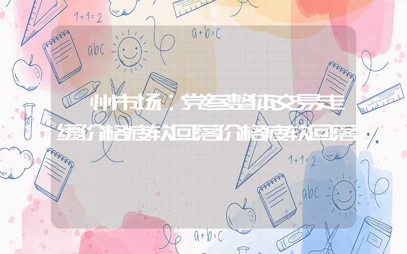 亳州市场：党参整体交易走缓价格疲软回落价格疲软回落"}亳州市场：党参整体交易走缓价格疲软回落