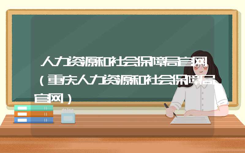 人力资源和社会保障局官网（重庆人力资源和社会保障局官网）