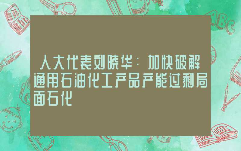 人大代表刘晓华：加快破解通用石油化工产品产能过剩局面石化"}],"slid":"277629756352133","x77fc80b701a685"}人大代表刘晓华：加快破解通用石油化工