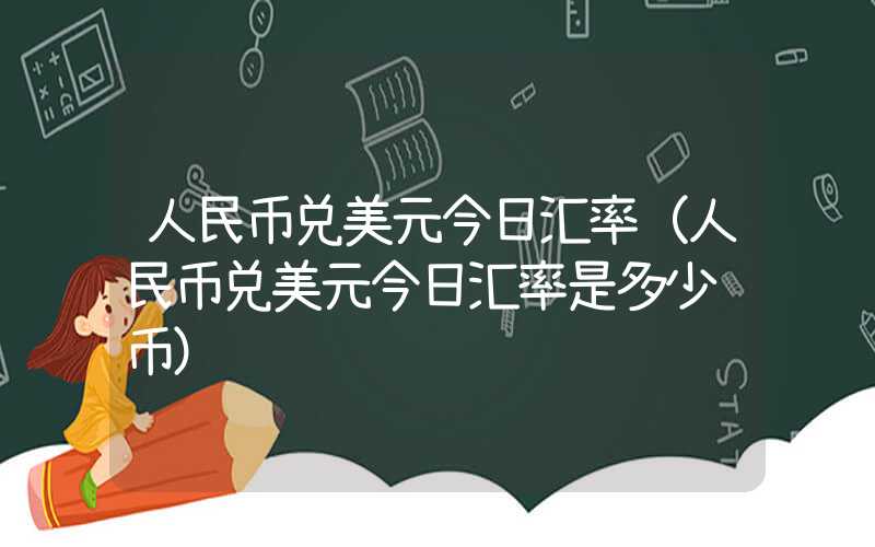 人民币兑美元今日汇率（人民币兑美元今日汇率是多少韩币）