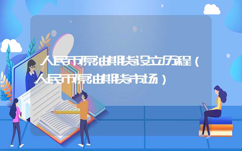 人民币原油期货设立历程（人民币原油期货市场）