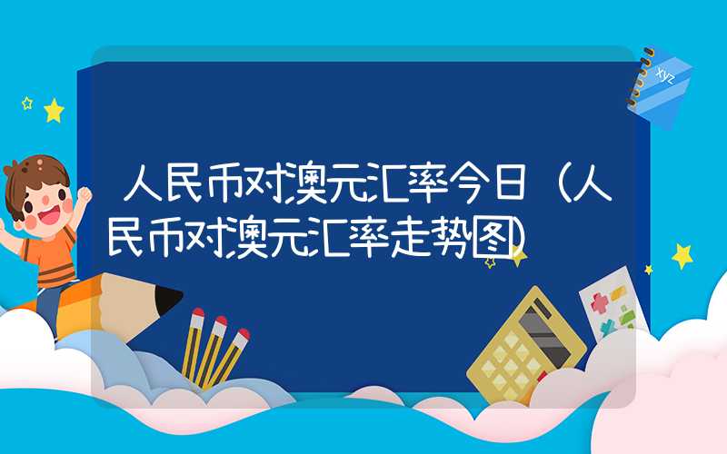 人民币对澳元汇率今日（人民币对澳元汇率走势图）