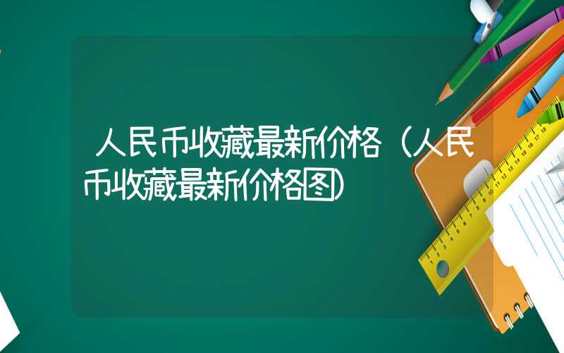 人民币收藏最新价格（人民币收藏最新价格图）